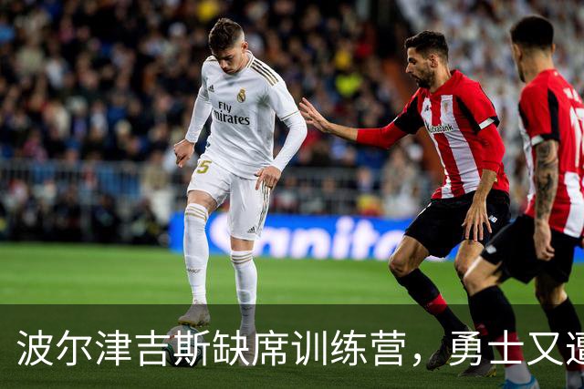 波尔津吉斯缺席训练营，勇士又遭健康危机！