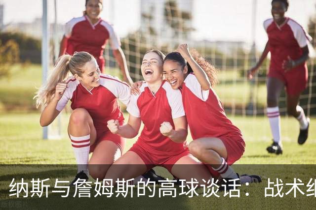 纳斯与詹姆斯的高球谈话：战术细节聊不停